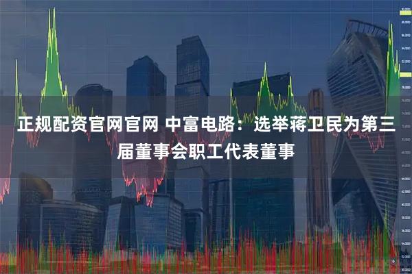 正规配资官网官网 中富电路：选举蒋卫民为第三届董事会职工代表董事