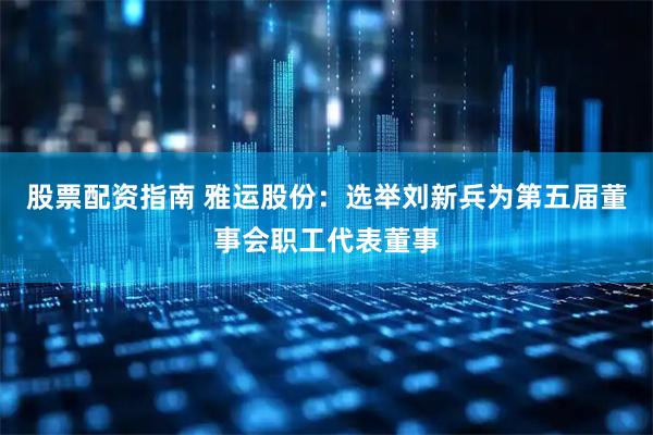 股票配资指南 雅运股份：选举刘新兵为第五届董事会职工代表董事