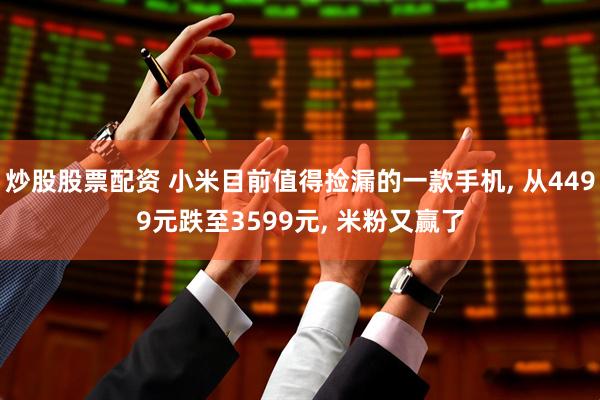 炒股股票配资 小米目前值得捡漏的一款手机, 从4499元跌至3599元, 米粉又赢了
