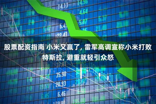 股票配资指南 小米又赢了, 雷军高调宣称小米打败特斯拉, 避重就轻引众怒
