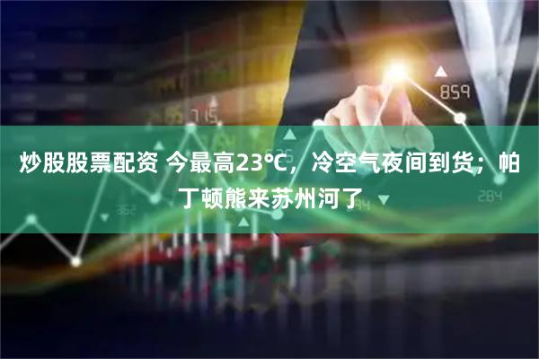 炒股股票配资 今最高23℃，冷空气夜间到货；帕丁顿熊来苏州河了