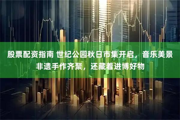 股票配资指南 世纪公园秋日市集开启，音乐美景非遗手作齐聚，还藏着进博好物