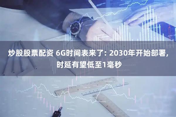 炒股股票配资 6G时间表来了: 2030年开始部署, 时延有望低至1毫秒