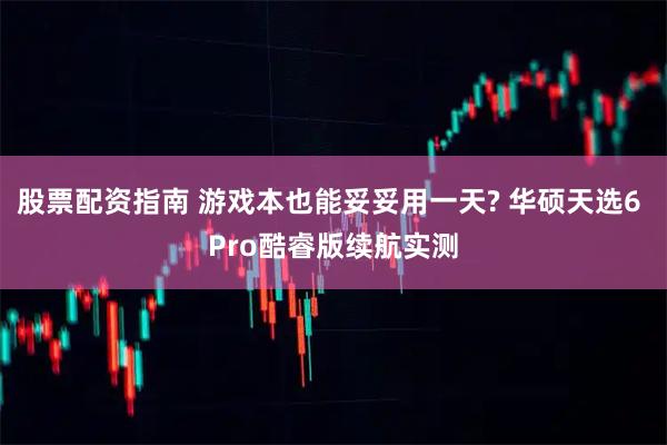 股票配资指南 游戏本也能妥妥用一天? 华硕天选6 Pro酷睿版续航实测
