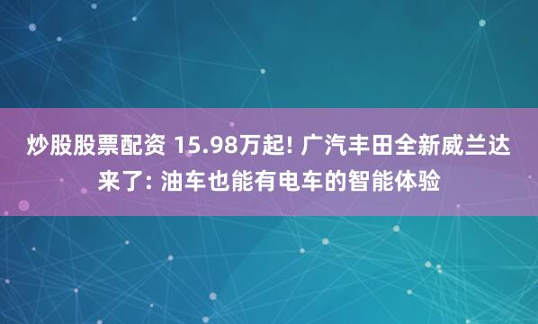 炒股股票配资 15.98万起! 广汽丰田全新威兰达来了: 油车也能有电车的智能体验