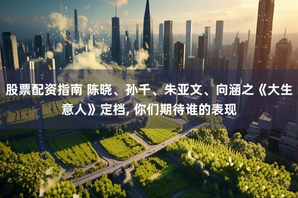 股票配资指南 陈晓、孙千、朱亚文、向涵之《大生意人》定档, 你们期待谁的表现