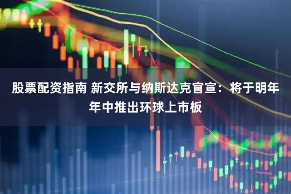 股票配资指南 新交所与纳斯达克官宣：将于明年年中推出环球上市板
