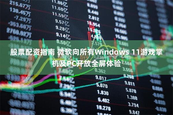 股票配资指南 微软向所有Windows 11游戏掌机及PC开放全屏体验