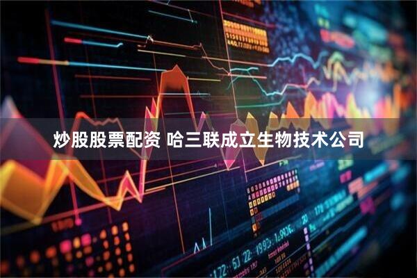 炒股股票配资 哈三联成立生物技术公司