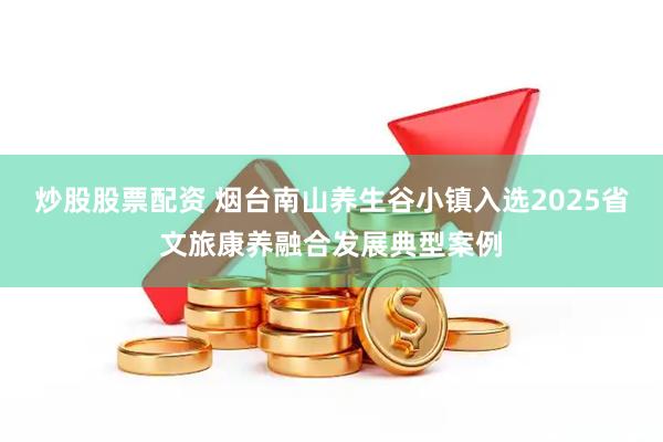炒股股票配资 烟台南山养生谷小镇入选2025省文旅康养融合发展典型案例