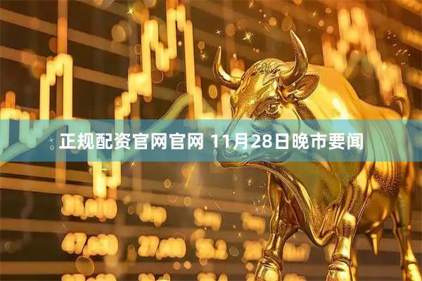 正规配资官网官网 11月28日晚市要闻