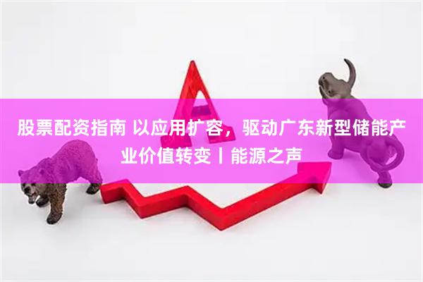 股票配资指南 以应用扩容，驱动广东新型储能产业价值转变丨能源之声