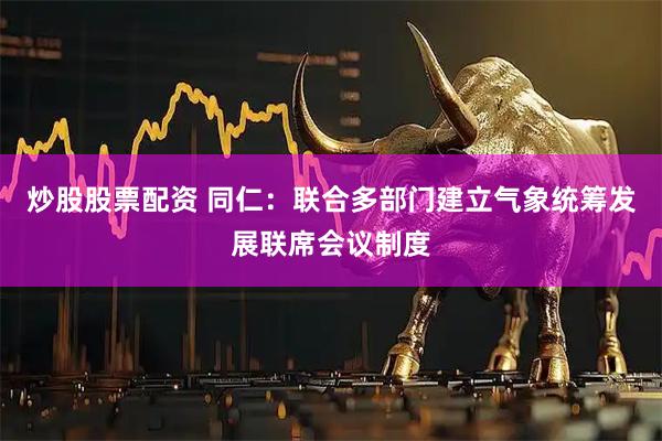 炒股股票配资 同仁：联合多部门建立气象统筹发展联席会议制度