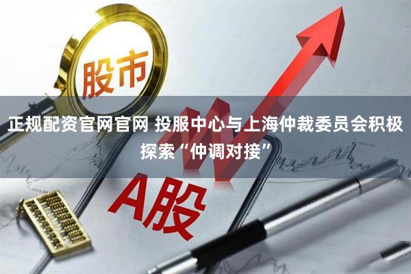 正规配资官网官网 投服中心与上海仲裁委员会积极探索“仲调对接”