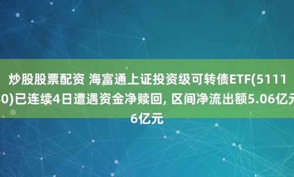 炒股股票配资 海富通上证投资级可转债ETF(511180)已连续4日遭遇资金净赎回, 区间净流出额5.06亿元
