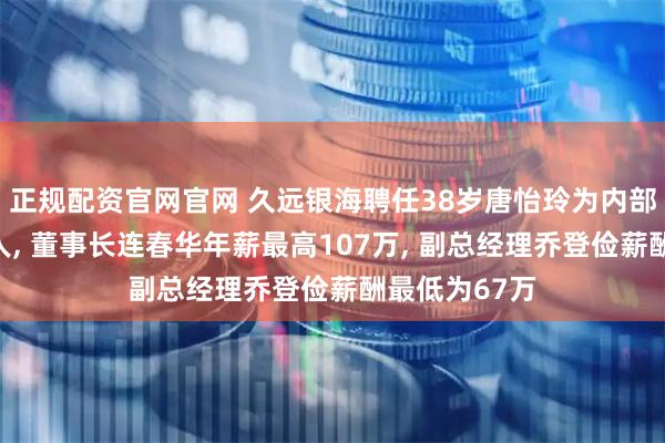 正规配资官网官网 久远银海聘任38岁唐怡玲为内部审计部负责人, 董事长连春华年薪最高107万, 副总经理乔登俭薪酬最低为67万