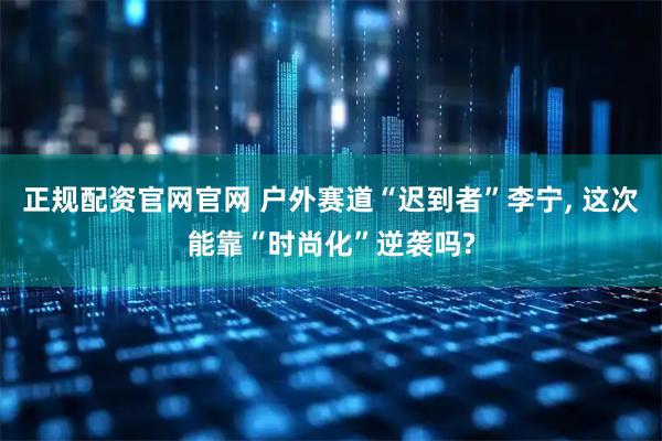 正规配资官网官网 户外赛道“迟到者”李宁, 这次能靠“时尚化”逆袭吗?