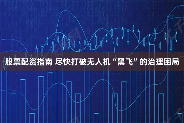 股票配资指南 尽快打破无人机“黑飞”的治理困局