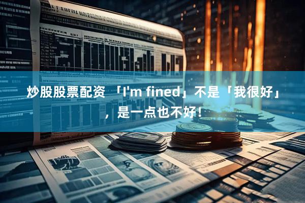 炒股股票配资 「I'm fined」不是「我很好」，是一点也不好！