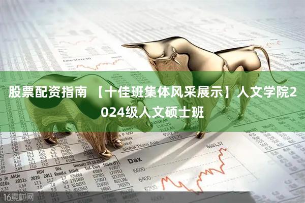 股票配资指南 【十佳班集体风采展示】人文学院2024级人文硕士班