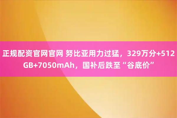 正规配资官网官网 努比亚用力过猛，329万分+512GB+7050mAh，国补后跌至“谷底价”