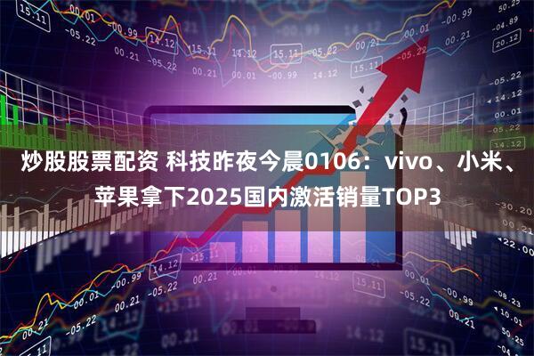 炒股股票配资 科技昨夜今晨0106：vivo、小米、苹果拿下2025国内激活销量TOP3
