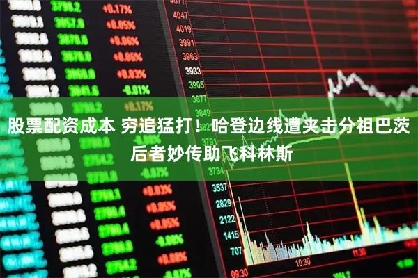 股票配资成本 穷追猛打！哈登边线遭夹击分祖巴茨 后者妙传助飞科林斯