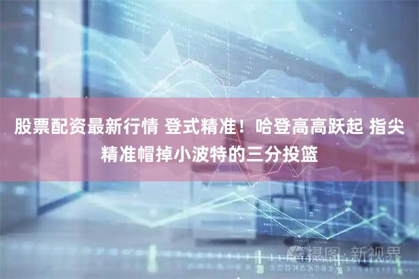 股票配资最新行情 登式精准！哈登高高跃起 指尖精准帽掉小波特的三分投篮