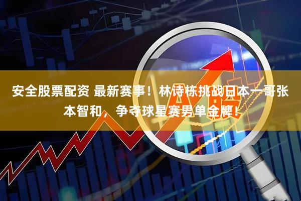 安全股票配资 最新赛事！林诗栋挑战日本一哥张本智和，争夺球星赛男单金牌！