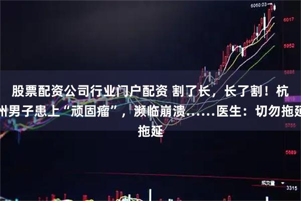股票配资公司行业门户配资 割了长，长了割！杭州男子患上“顽固瘤”，濒临崩溃……医生：切勿拖延