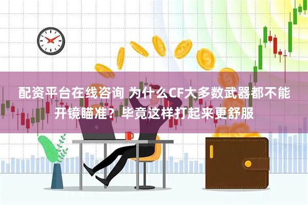 配资平台在线咨询 为什么CF大多数武器都不能开镜瞄准?毕竟这样打起来更舒服