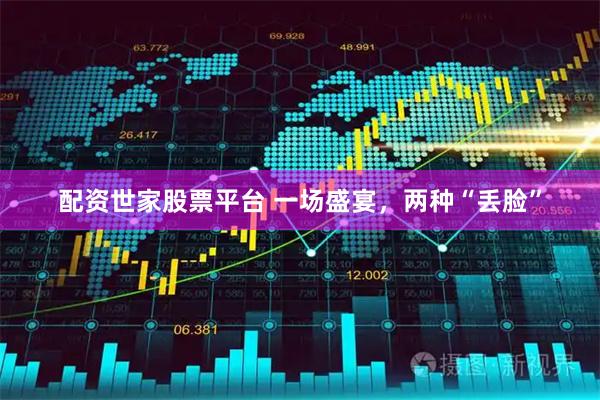 配资世家股票平台 一场盛宴，两种“丢脸”