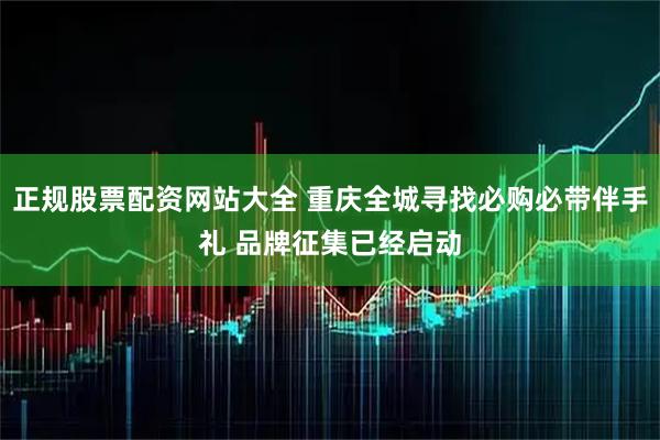 正规股票配资网站大全 重庆全城寻找必购必带伴手礼 品牌征集已经启动