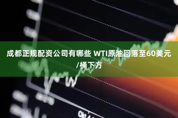 成都正规配资公司有哪些 WTI原油回落至60美元/桶下方