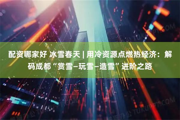 配资哪家好 冰雪春天 | 用冷资源点燃热经济：解码成都“赏雪—玩雪—造雪”进阶之路