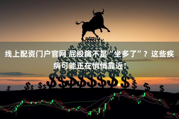 线上配资门户官网 屁股痛不是“坐多了”？这些疾病可能正在悄悄靠近！