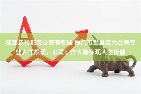 成都正规配资公司有哪些 厦门市湖里区为台湾专业人才授证，台青：在大陆实现人生价值