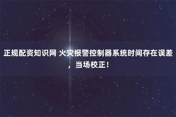 正规配资知识网 火灾报警控制器系统时间存在误差，当场校正！