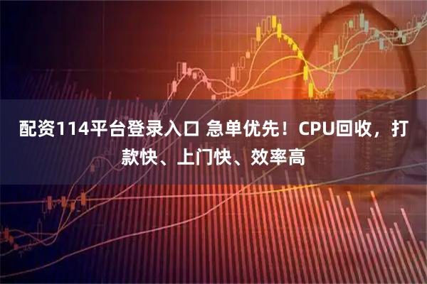 配资114平台登录入口 急单优先！CPU回收，打款快、上门快、效率高