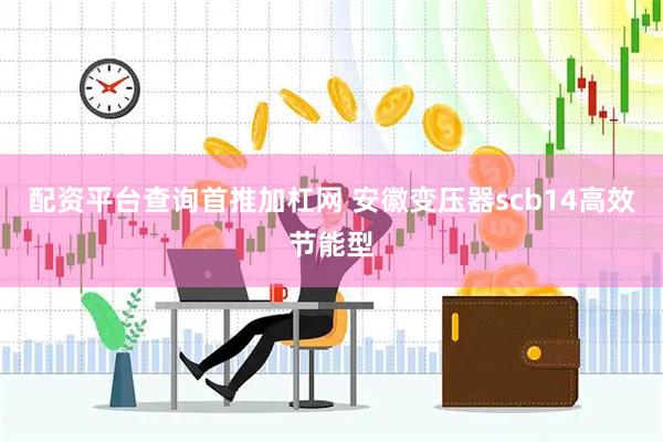 配资平台查询首推加杠网 安徽变压器scb14高效节能型