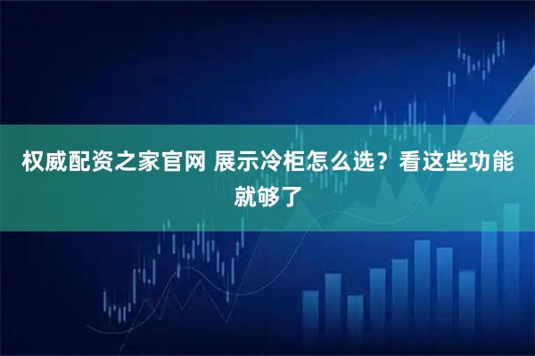 权威配资之家官网 展示冷柜怎么选？看这些功能就够了