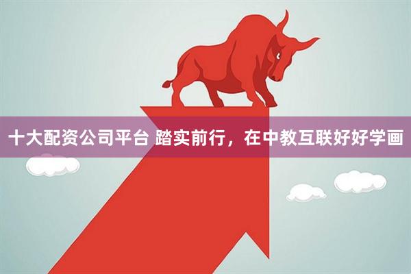 十大配资公司平台 踏实前行，在中教互联好好学画
