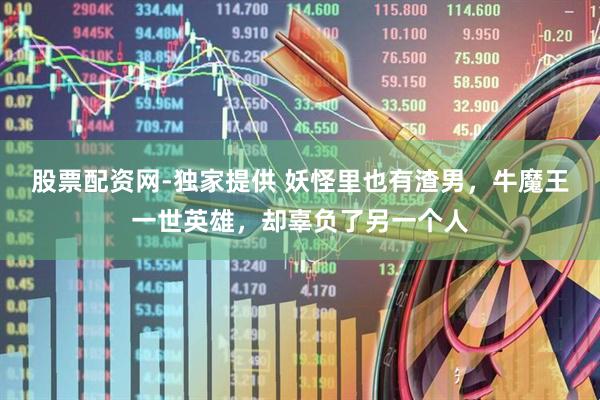 股票配资网-独家提供 妖怪里也有渣男，牛魔王一世英雄，却辜负了另一个人