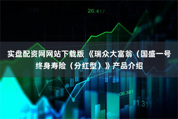实盘配资网网站下载版 《瑞众大富翁（国盛一号终身寿险（分红型）》产品介绍