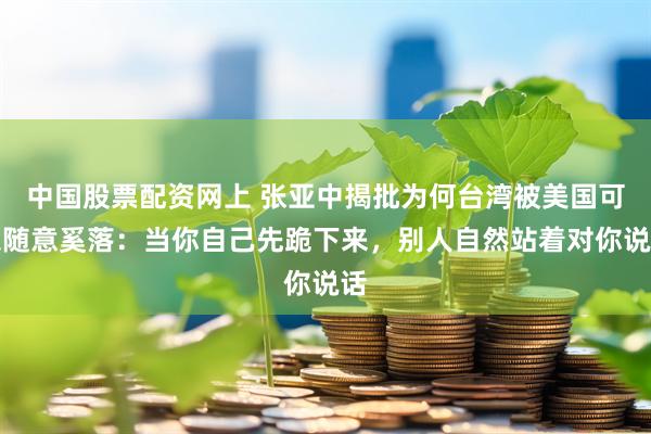 中国股票配资网上 张亚中揭批为何台湾被美国可以随意奚落：当你自己先跪下来，别人自然站着对你说话