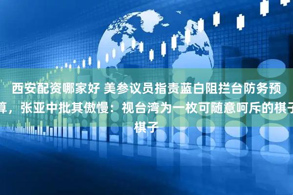 西安配资哪家好 美参议员指责蓝白阻拦台防务预算，张亚中批其傲慢：视台湾为一枚可随意呵斥的棋子