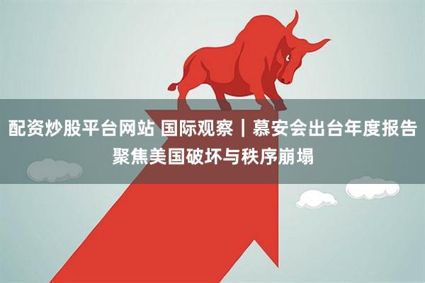 配资炒股平台网站 国际观察｜慕安会出台年度报告　聚焦美国破坏与秩序崩塌