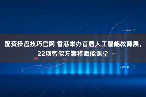 配资操盘技巧官网 香港举办首届人工智能教育展，22项智能方案将赋能课堂