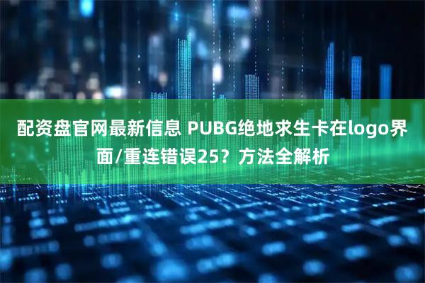 配资盘官网最新信息 PUBG绝地求生卡在logo界面/重连错误25？方法全解析