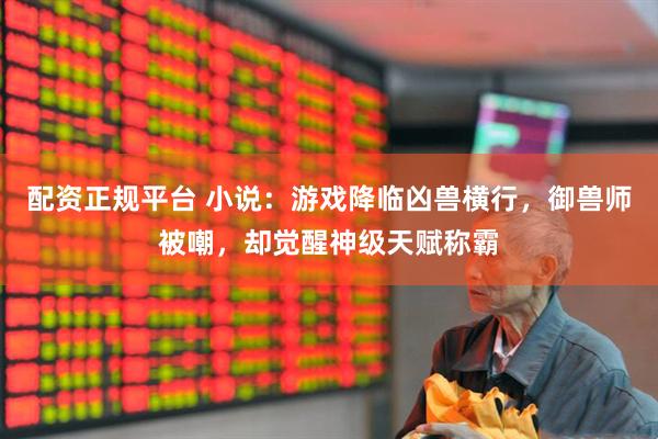 配资正规平台 小说：游戏降临凶兽横行，御兽师被嘲，却觉醒神级天赋称霸